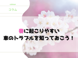 春に起こりやすい 車のトラブルを 知っておこう！