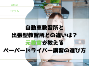 自動車教習所と 出張型教習所との違いは？ 元教官が教える ペーパードライバー講習の 選び方