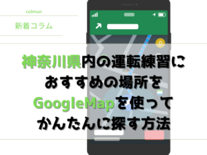 神奈川県内の運転練習に おすすめの場所を GoogleMapを使って かんたんに探す方法