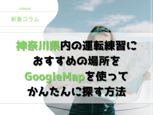 神奈川県内の運転練習に おすすめの場所をGoogleMapを使って かんたんに探す方法